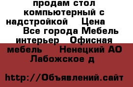 продам стол компьютерный с надстройкой. › Цена ­ 2 000 - Все города Мебель, интерьер » Офисная мебель   . Ненецкий АО,Лабожское д.